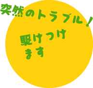 突然のトラブル！駆けつけます